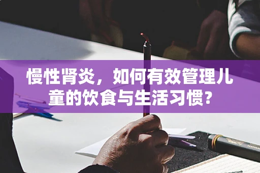 慢性肾炎，如何有效管理儿童的饮食与生活习惯？