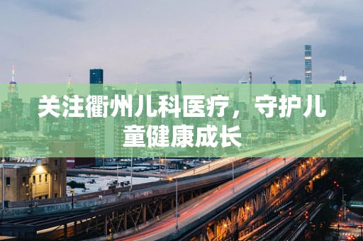 关注衢州儿科医疗，守护儿童健康成长
