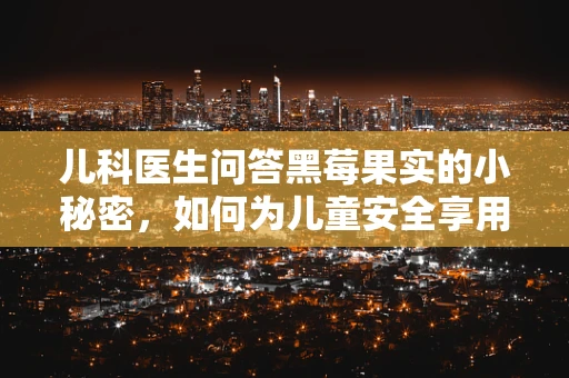 儿科医生问答黑莓果实的小秘密，如何为儿童安全享用？