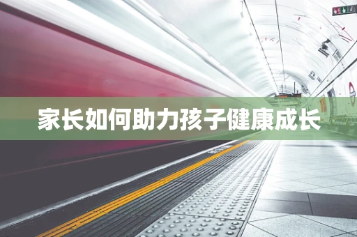家长如何助力孩子健康成长