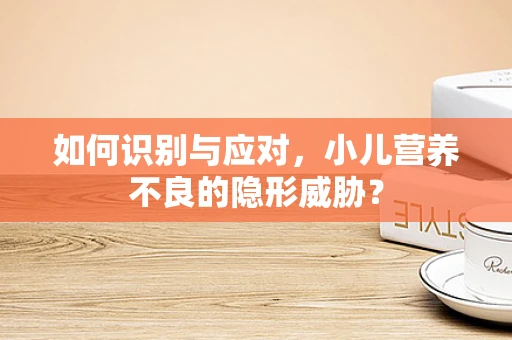 如何识别与应对，小儿营养不良的隐形威胁？