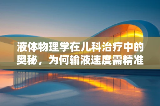 液体物理学在儿科治疗中的奥秘，为何输液速度需精准控制？