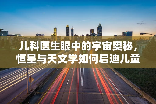 儿科医生眼中的宇宙奥秘，恒星与天文学如何启迪儿童好奇心？