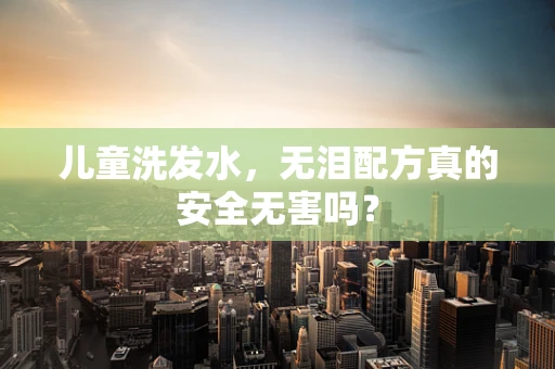 儿童洗发水，无泪配方真的安全无害吗？