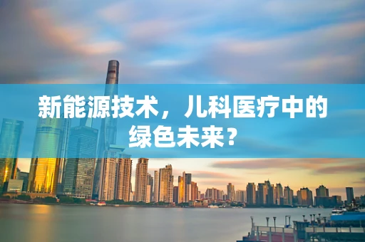 新能源技术，儿科医疗中的绿色未来？