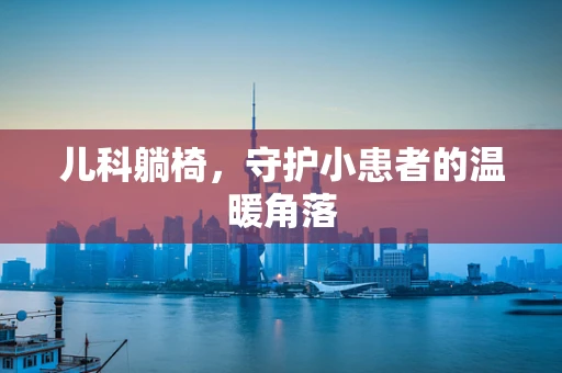 儿科躺椅，守护小患者的温暖角落