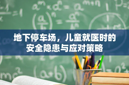 地下停车场，儿童就医时的安全隐患与应对策略