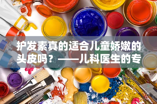 护发素真的适合儿童娇嫩的头皮吗？——儿科医生的专业解读