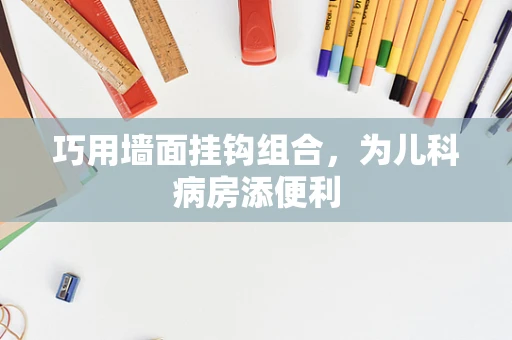巧用墙面挂钩组合，为儿科病房添便利