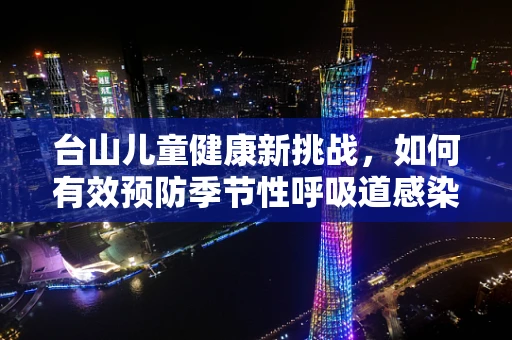 台山儿童健康新挑战，如何有效预防季节性呼吸道感染？
