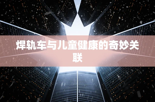 焊轨车与儿童健康的奇妙关联