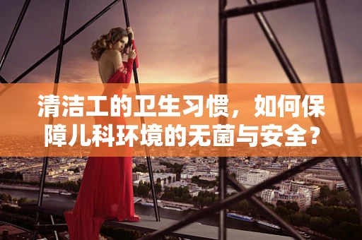清洁工的卫生习惯，如何保障儿科环境的无菌与安全？