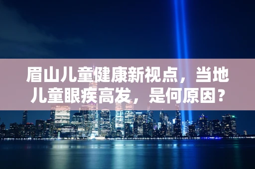 眉山儿童健康新视点，当地儿童眼疾高发，是何原因？