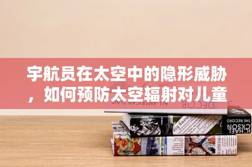 宇航员在太空中的隐形威胁，如何预防太空辐射对儿童宇航员的影响？