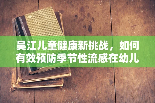 吴江儿童健康新挑战，如何有效预防季节性流感在幼儿园的传播？