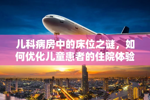 儿科病房中的床位之谜，如何优化儿童患者的住院体验？
