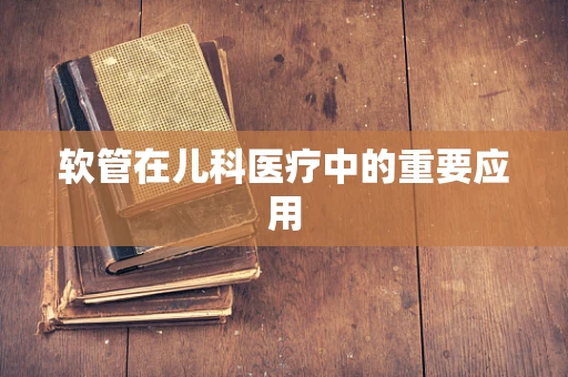软管在儿科医疗中的重要应用