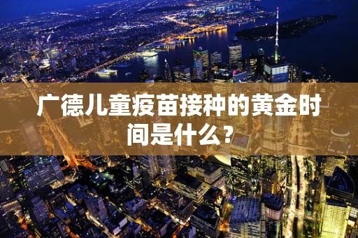 广德儿童疫苗接种的黄金时间是什么？
