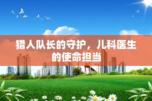 猎人队长的守护，儿科医生的使命担当