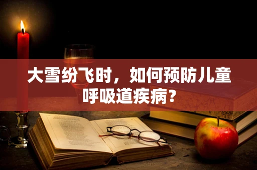 大雪纷飞时，如何预防儿童呼吸道疾病？
