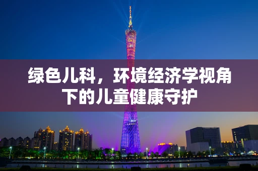 绿色儿科，环境经济学视角下的儿童健康守护
