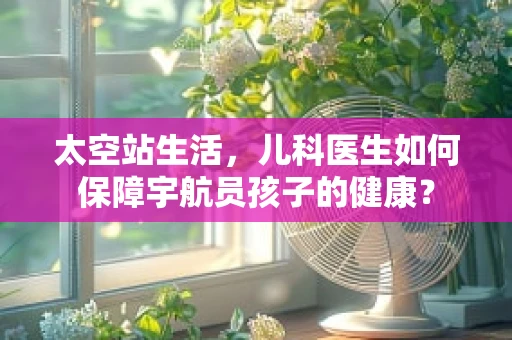 太空站生活，儿科医生如何保障宇航员孩子的健康？