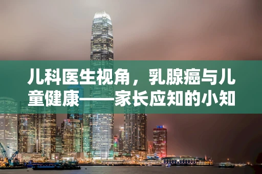 儿科医生视角，乳腺癌与儿童健康——家长应知的小知识