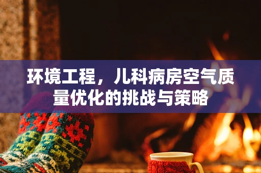 环境工程，儿科病房空气质量优化的挑战与策略