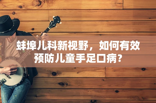 蚌埠儿科新视野，如何有效预防儿童手足口病？