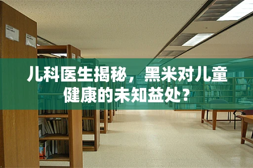 儿科医生揭秘，黑米对儿童健康的未知益处？
