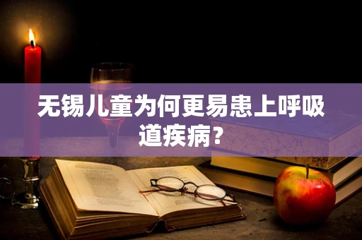 无锡儿童为何更易患上呼吸道疾病？