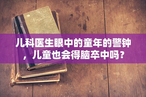 儿科医生眼中的童年的警钟，儿童也会得脑卒中吗？