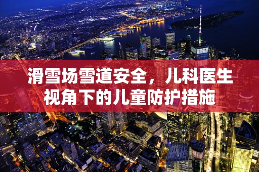 滑雪场雪道安全，儿科医生视角下的儿童防护措施