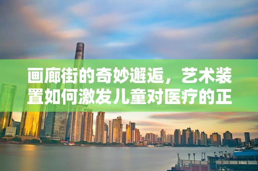 画廊街的奇妙邂逅，艺术装置如何激发儿童对医疗的正面情绪？