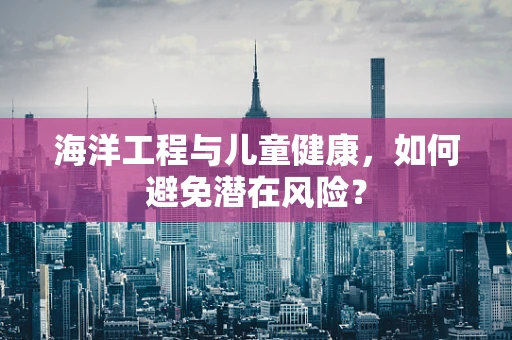 海洋工程与儿童健康，如何避免潜在风险？