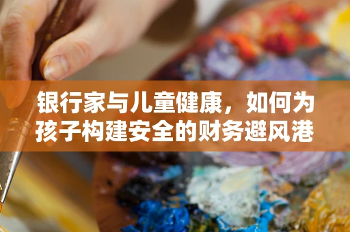 银行家与儿童健康，如何为孩子构建安全的财务避风港？