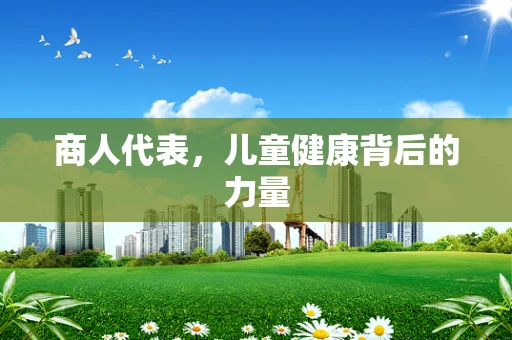 商人代表，儿童健康背后的力量