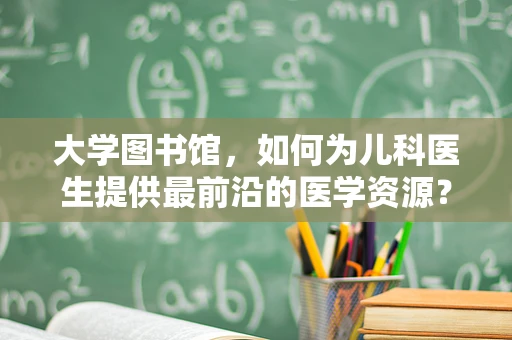 大学图书馆，如何为儿科医生提供最前沿的医学资源？