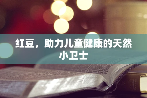 红豆，助力儿童健康的天然小卫士