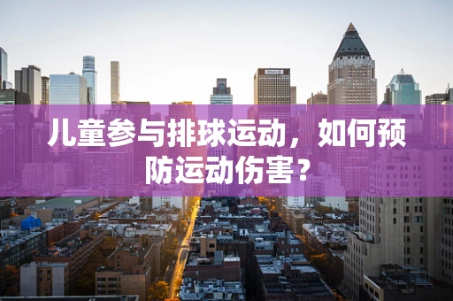 儿童参与排球运动，如何预防运动伤害？
