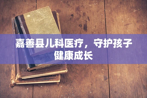 嘉善县儿科医疗，守护孩子健康成长