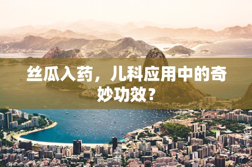丝瓜入药，儿科应用中的奇妙功效？