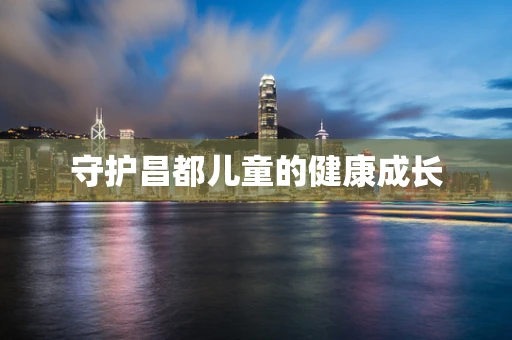 守护昌都儿童的健康成长