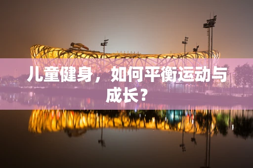 儿童健身，如何平衡运动与成长？