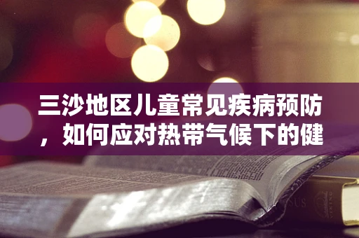 三沙地区儿童常见疾病预防，如何应对热带气候下的健康挑战？