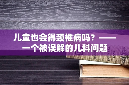 儿童也会得颈椎病吗？——一个被误解的儿科问题