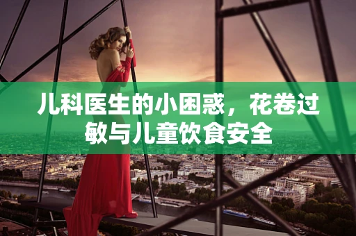 儿科医生的小困惑，花卷过敏与儿童饮食安全