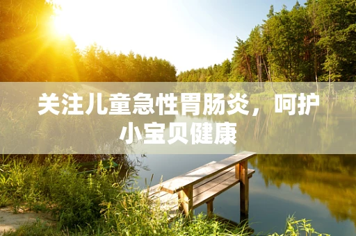 关注儿童急性胃肠炎，呵护小宝贝健康