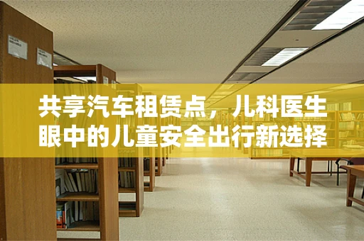 共享汽车租赁点，儿科医生眼中的儿童安全出行新选择？