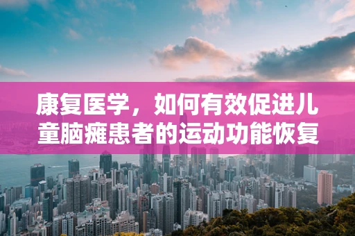 康复医学，如何有效促进儿童脑瘫患者的运动功能恢复？